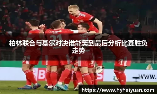 柏林联合与基尔对决谁能笑到最后分析比赛胜负走势